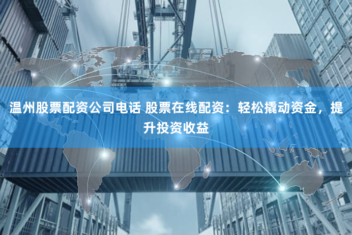 温州股票配资公司电话 股票在线配资：轻松撬动资金，提升投资收益
