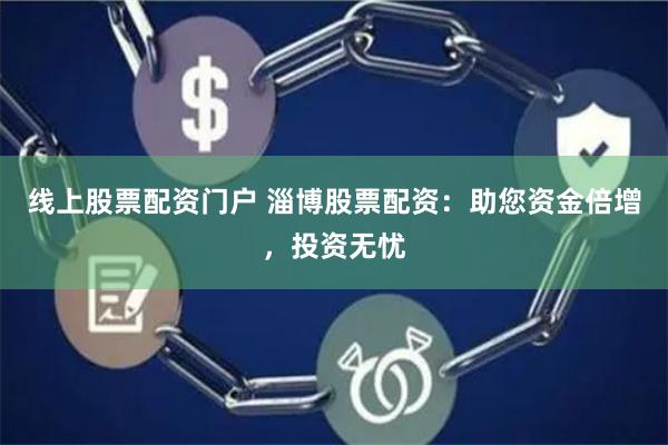 线上股票配资门户 淄博股票配资：助您资金倍增，投资无忧