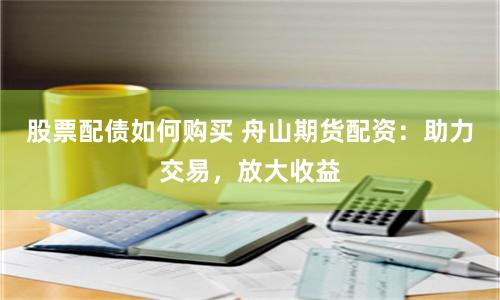 股票配债如何购买 舟山期货配资：助力交易，放大收益