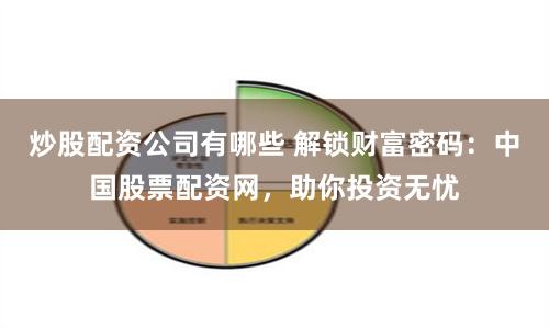 炒股配资公司有哪些 解锁财富密码：中国股票配资网，助你投资无忧