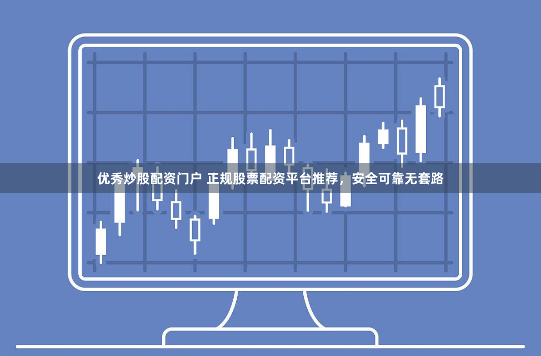 优秀炒股配资门户 正规股票配资平台推荐，安全可靠无套路