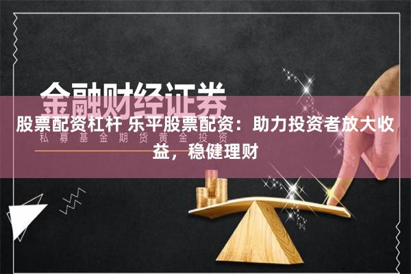 股票配资杠杆 乐平股票配资：助力投资者放大收益，稳健理财