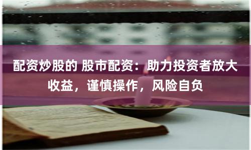 配资炒股的 股市配资：助力投资者放大收益，谨慎操作，风险自负
