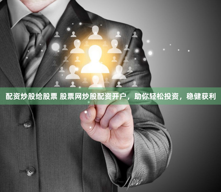 配资炒股给股票 股票网炒股配资开户，助你轻松投资，稳健获利