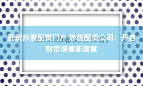 配资炒股配资门户 炒股配资公司：开启财富增值新篇章
