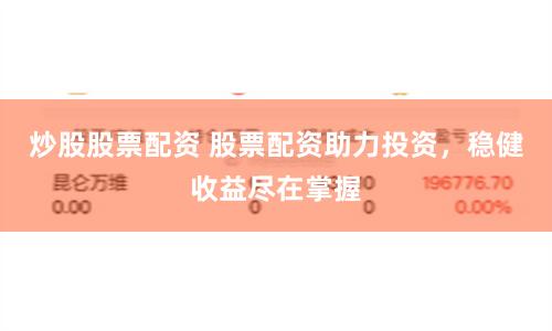 炒股股票配资 股票配资助力投资，稳健收益尽在掌握