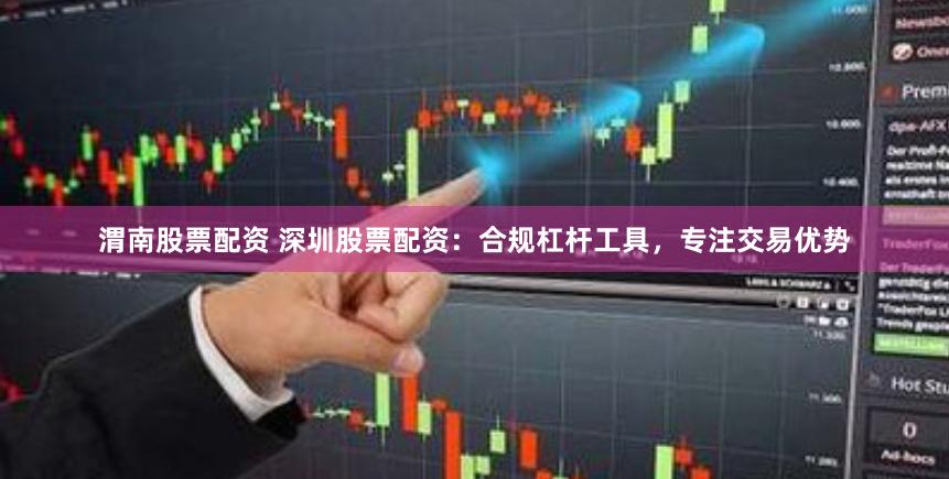 渭南股票配资 深圳股票配资：合规杠杆工具，专注交易优势