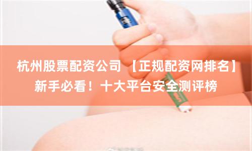 杭州股票配资公司 【正规配资网排名】新手必看！十大平台安全测评榜