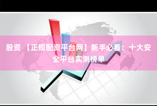 股资 【正规配资平台网】新手必看：十大安全平台实测榜单