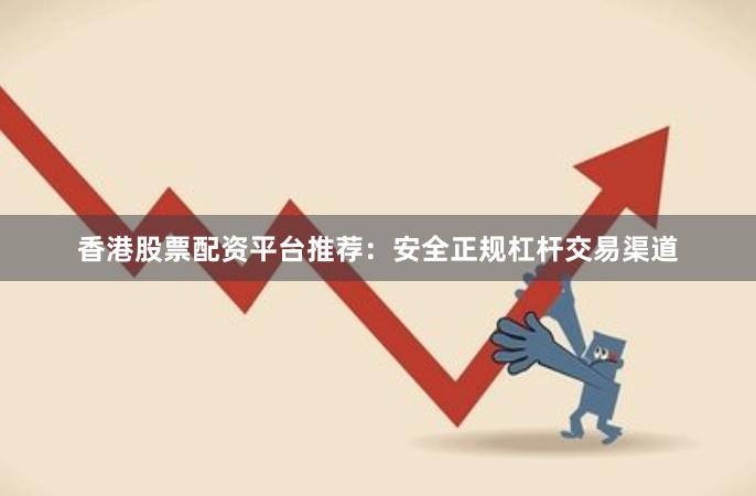 香港股票配资平台推荐：安全正规杠杆交易渠道