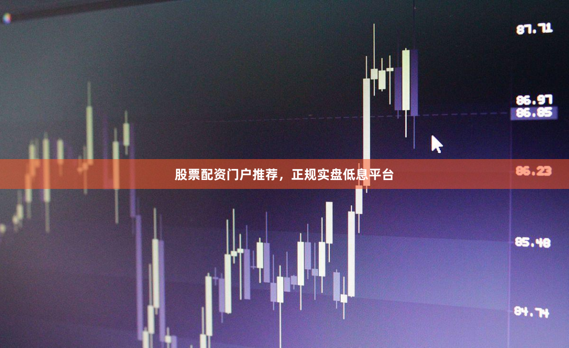 股票配资门户推荐，正规实盘低息平台