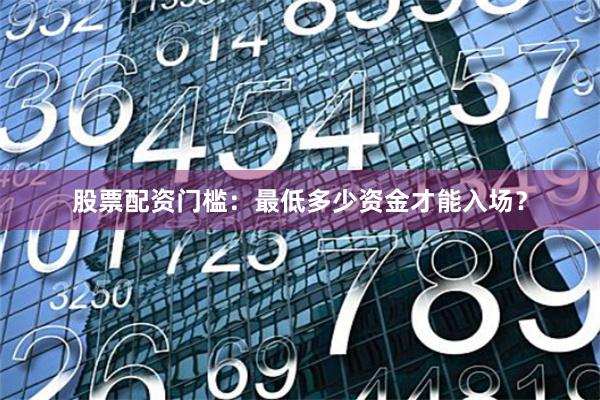 股票配资门槛：最低多少资金才能入场？