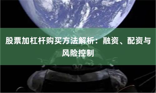 股票加杠杆购买方法解析：融资、配资与风险控制